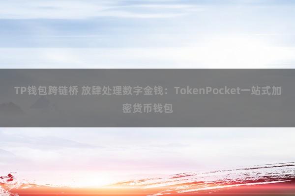 TP钱包跨链桥 放肆处理数字金钱：TokenPocket一站式加密货币钱包