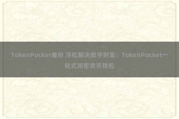 TokenPocket备份 浮松解决数字财富：TokenPocket一站式加密货币钱包